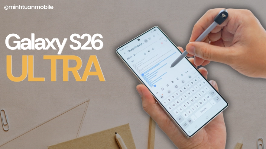 Galaxy S26 Ultra: S-Pen chưa khai tử, trải nghiệm vẫn đỉnh