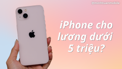 Lương 5 triệu, mua iPhone nào dùng lâu dài cho chuẩn?
