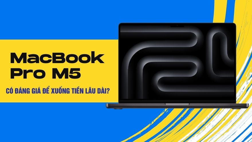 Vì sao MacBook Pro M5 là khoản đầu tư dài hạn đáng giá?